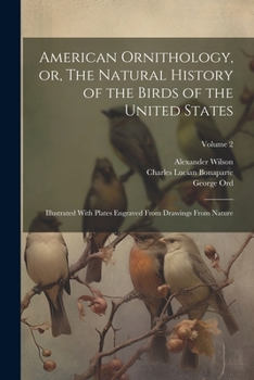 Paperback American Ornithology, or, The Natural History of the Birds of the United States: Illustrated With Plates Engraved From Drawings From Nature; Volume 2 Book