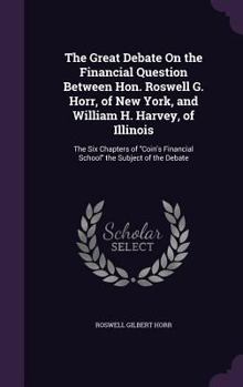 Hardcover The Great Debate On the Financial Question Between Hon. Roswell G. Horr, of New York, and William H. Harvey, of Illinois: The Six Chapters of "Coin's Book