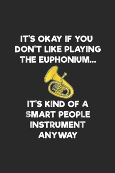 it's okay if you don't like playing the euphonium? it's kind of a smart people instrument anyway: Euphonium Gift   Funny Euphonium Player Smart Journal/Notebook Blank Lined Ruled 6x9 100 Pages