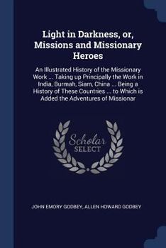 Light in Darkness, Or, Missions and Missionary Heroes: An Illustrated History of the Missionary Work ... Taking Up Principally the Work in India, Burmah, Siam, China ... Being a History of These Count