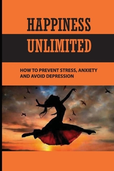 Paperback Happiness Unlimited: How To Prevent Stress, Anxiety And Avoid Depression: Happiness Is A Choice You Make Book