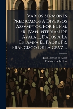 Varios Sermones Predicados A Diversos Assvmptos, Por El P.m. Fr. Jvan Interian De Ayala ..., Dalos A La Estampa El Padre Fr. Francisco De La Crvz ...: Primera Parte
