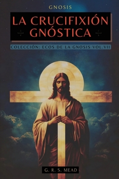 La Crucifixión Gnóstica: Las enseñanzas ocultas de Jesús y el misterio de la Cruz - Colección: Ecos de la Gnosis Vol. VII (Spanish Edition)