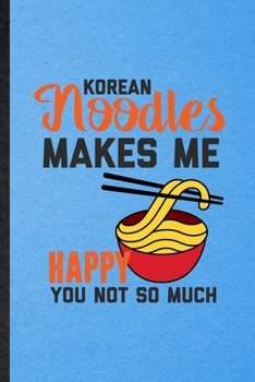 Korean Noodles Makes Me Happy You Not So Much: Lined Notebook For Cooking Bakery. Ruled Journal For Korean Food Lover Cook Chef. Unique Student Teacher Blank Composition Great For School Writing