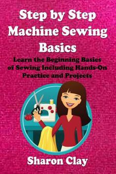 Paperback Step by Step Machine Sewing Basics: Learn the Beginning Basics of Sewing Including Hands-on Practice and Projects! Book