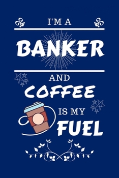 I'm An Banker And Coffee Is My Fuel: Perfect Gag Gift For An Banker Who Loves Their Coffee Blank Lined Notebook Journal 100 Pages 6 x 9 Format Office Work Job Humour and Banter Birthday Hen Stag Do An