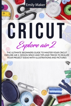 Paperback Cricut Explore Air 2: The Ultimate Beginners Guide to Master Your Cricut Explore Air 2, Design Space and Tips and Tricks to Realize Your Pro Book