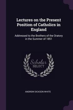 Lectures on the Present Position of Catholics in England: Addressed to the Brothers of the Oratory in the Summer of 1851