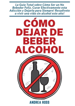 Paperback Cómo dejar de beber alcohol: La Guía Total sobre Cómo Ser un No Bebedor Feliz, Curar Efectivamente esta Adicción y Dejarla para Siempre! Resuélvete a [Spanish] Book