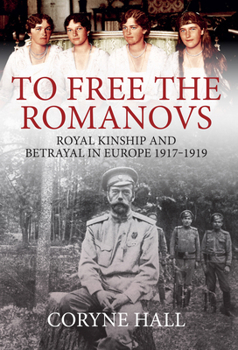 Hardcover To Free the Romanovs: Royal Kinship and Betrayal in Europe 1917-1919 Book