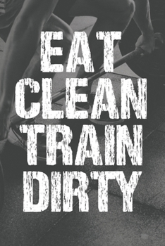 Eat Clean Train Dirty: Workout Log Book And Fitness Journal For Men Weightlifting Bodybuilding Strength Training HITT Running Cardio Exercise Tracker Gym Gift For Him