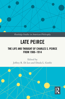 Late Peirce: The Life and Thought of Charles S. Peirce from 1900-1914 (Routledge Studies in American Philosophy)