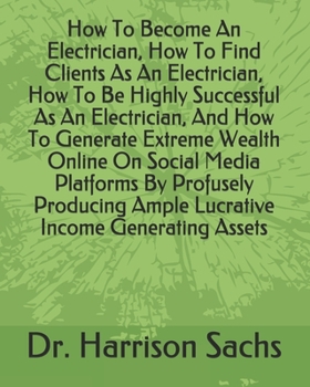 Paperback How To Become An Electrician, How To Find Clients As An Electrician, How To Be Highly Successful As An Electrician, And How To Generate Extreme Wealth Book