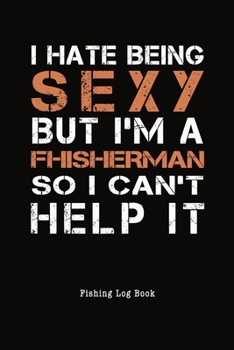 I Hate Being Sexy But I'm A Fisherman I Can't Help It Fishing Log Book: Fun Quote Notebook for Serious Fisherman To Record Fishing Trip Experiences, 6" x 9" 100 Pages, Cool Gift Idea