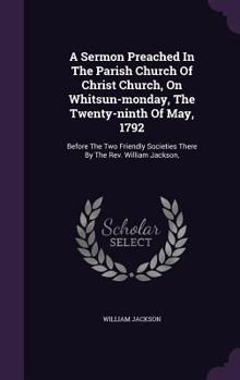 Hardcover A Sermon Preached In The Parish Church Of Christ Church, On Whitsun-monday, The Twenty-ninth Of May, 1792: Before The Two Friendly Societies There By Book