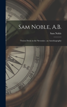Hardcover Sam Noble, A.B.; 'tween Decks in the 'seventies: an Autobiography Book