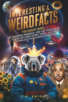 Interesting And Weird Facts for Hungry Minds: 1483 Random But Wonderful, Food-For-Thought, Mind-Blowing Facts About History, Science, Space And Everyt