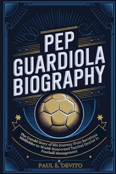 Paperback Pep Guardiola Biography: The Untold Story of His Journey from Barcelona Midfielder to World-Renowned Tactical Genius in Football Management Book