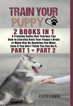 Hardcover Train your Puppy: 2 Books in 1: A Training Guide that Teaches You How to Literally Hack Your Puppy's Brain to Make Him Do Anything You W Book