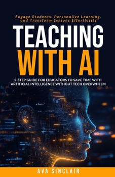 Paperback Teaching with AI: 5-Step Guide for Educators to Save Time with Artificial Intelligence Without Tech Overwhelm-Engage Students, Personalize Learning, a Book