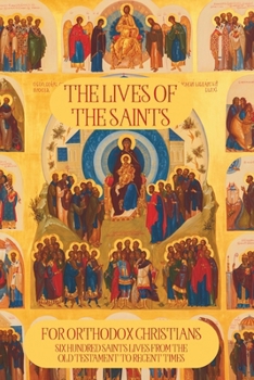 The Lives of the Saints for Orthodox Christians: 600 Orthodox Saint's Lives, Including Pre-schism Western Saints, and Recent Saints (Orthodox Christian Publications)