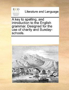 A key to spelling, and introduction to the English grammar. Designed for the use of charity and Sunday-schools.