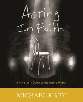 Acting in Faith : A Christian's Guide to the Acting World