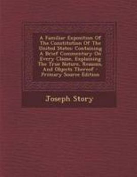 A Familiar Exposition Of The Constitution Of The United States: Containing A Brief Commentary On Every Clause, Explaining The True Nature, Reasons, And Objects Thereof - Primary Source Edition