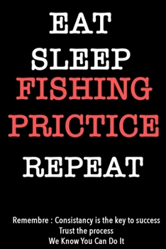 EAT SLEEP fishing practice   Notebook REPEAT, MOTIVATIONAL JOURNAL/NOTEBOOK Perfect as a Gift for all ages all genders: Lined Notebook / Journal Gift, 120 Pages, 6x9, Soft Cover, Matte Finish