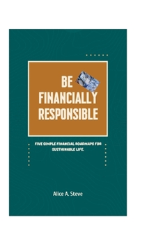 Paperback Be Financially Responsible: Five Simple Financial Roadmaps for Sustainable Life. Book