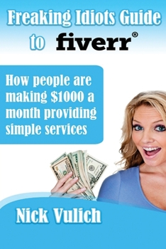 Freaking Idiots Guide to Fiverr: How People Are Making $1000 a Month Providing Simple Services