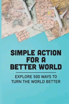 Paperback Simple Action For A Better World: Explore 500 Ways To Turn The World Better: Way Towards Creating An Impact Book