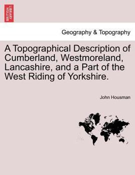 A Topographical Description of Cumberland, Westmoreland, Lancashire, and a Part of the West Riding of Yorkshire; ... By John Housman