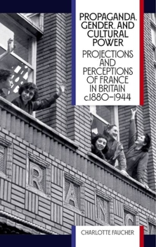 Hardcover Propaganda, Gender, and Cultural Power: Projections and Perceptions of France in Britain C1880-1944 Book