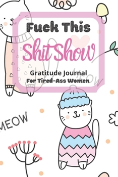 Fuck This Shit Show Gratitude Journal For Tired-Ass Women: Cuss words Gratitude Journal Gift For Tired-Ass Women and Girls ; Blank Templates to Record all your Fucking Thoughts