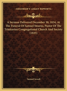 A Sermon Delivered December 30, 1834, At The Funeral Of Samuel Stearns, Pastor Of The Trinitarian Congregational Church And Society