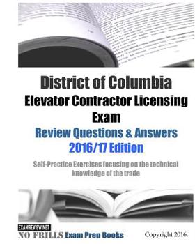 District of Columbia Elevator Contractor Licensing Exam Review Questions & Answers 2016/17 Edition: Self-Practice Exercises focusing on the technical knowledge of the trade