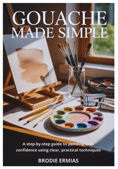 Paperback Gouache Made Simple: A Step-by-Step Guide to Painting with Confidence Using Clear, Practical Techniques Book