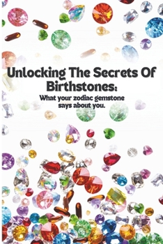 Unlocking the Secrets of Birthstones: What your zodiac gemstone says about you!: Birthstones Uncovered: The Meaning, Myths, and Mystical Power of Your Gemstone