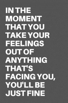 IN THE MOMENT THAT YOU TAKE YOUR FEELINGS OUT OF ANYTHING THAT'S FACING YOU, YOU'LL BE JUST FINE: Motivational Quote Notebook/Journal For 120 Pages of 6’x9’ Lined