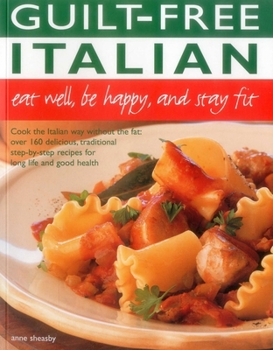 Guilt Free Italian: Eat Well, Be Happy and Stay Fit: Cook the Italian Way Without the Fat: Over 160 Delicious, Traditional Step-by-Step Recipes for Long Life and Good Health