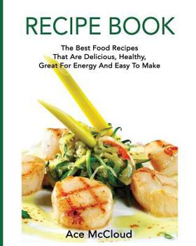 Recipe Book: The Best Food Recipes That Are Delicious, Healthy, Great for Energy and Easy to Make