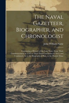 The Naval Gazetteer, Biographer, and Chronologist: Containing a History of the Late Wars, From Their Commencement in 1793 to Their Final Conclusion in ... to the Biographical Part, to the Present Time