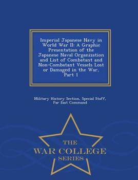 Imperial Japanese Navy in World War II: A Graphic Presentation of the Japanese Naval Organization and List of Combatant and Non-Combatant Vessels Lost or Damaged in the War, Part 1 - War College Serie