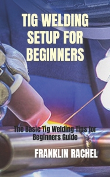 Paperback TIG Welding Setup for Beginners: The Basic Tig Welding Tips for Beginners Guide Book