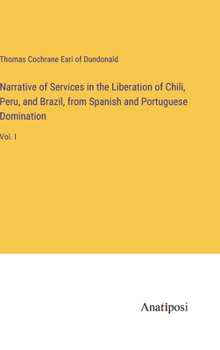 Narrative of Services in the Liberation of Chili, Peru, and Brazil, from Spanish and Portuguese Domination: Vol. I