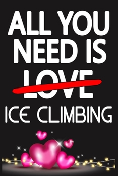 Paperback All You Need is ICE CLIMBING: Funny Happy Valentine's Day and Cool Gift Ideas for Him/Her Women Men Mom Dad Perfect Gift for ICE CLIMBING Lovers Lin Book