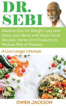 Dr. Sebi: Alkaline Diet for Weight Loss and Detox Your Body with Basic Food Recipes, Herbs and Products to Reduce Risk of Disease - A Live Longer Lifestyle