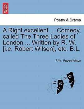 Paperback A Right Excellent ... Comedy, Called the Three Ladies of London ... Written by R. W. [I.E. Robert Wilson], Etc. B.L. Book