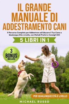 Il Grande Manuale di Addestramento Cani: 5 Libri in 1 – Il Percorso Completo per Addestrare ed Educare il Tuo Cane a Qualunque Età e Livello, con ... Utili | 3 BONUS INCLUSI (Italian Edition)